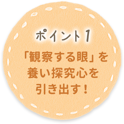 ポイント1 「観察する眼」を養い探求心を引き出す！