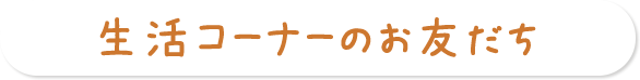 生活コーナーのお友だち