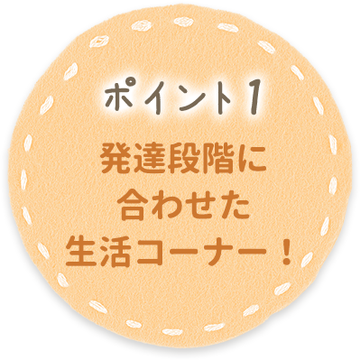 ポイント1 発達段階に合わせた生活コーナー！