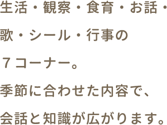 生活・観察・食育・お話・歌・シール・行事の７コーナー。季節に合わせた内容で、会話と知識が広がります。