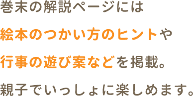 巻末の解説ページには絵本のつかい方のヒントや季節のおやつレシピを掲載。親子でいっしょに楽しめます。