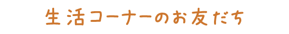 生活コーナーのお友だち