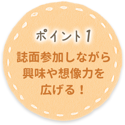 ポイント1 誌面参加しながら興味や想像力を広げる！