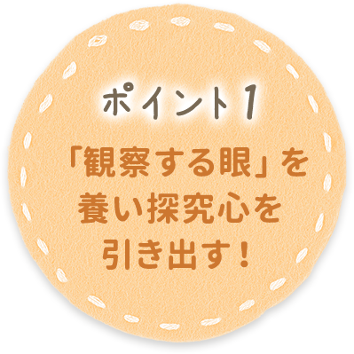 ポイント1 「観察する眼」を養い探求心を引き出す！