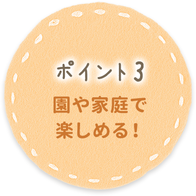 ポイント3 園や家庭で楽しめる！