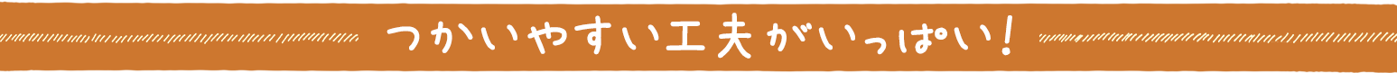 つかいやすい工夫がいっぱい！