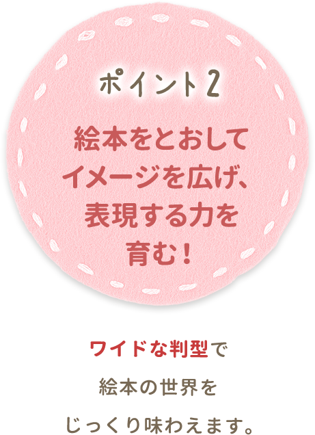 ポイント2 絵本をとおしてイメージを広げ、表現する力を育む！